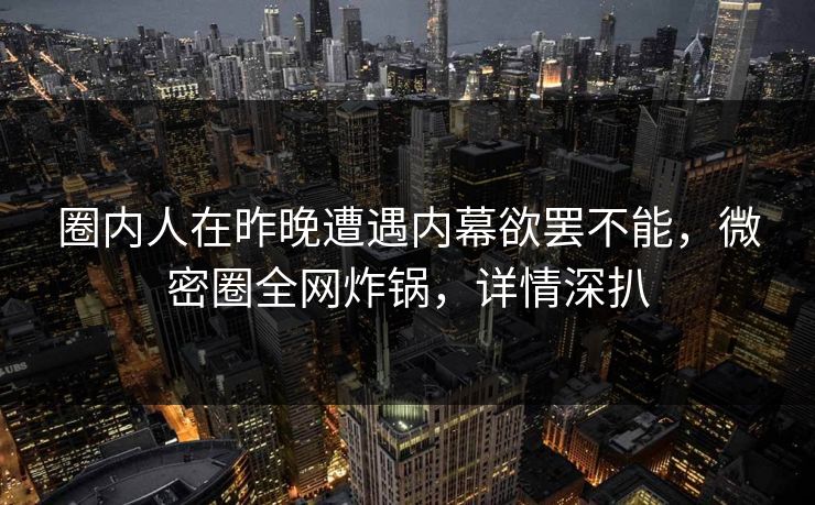 圈内人在昨晚遭遇内幕欲罢不能，微密圈全网炸锅，详情深扒
