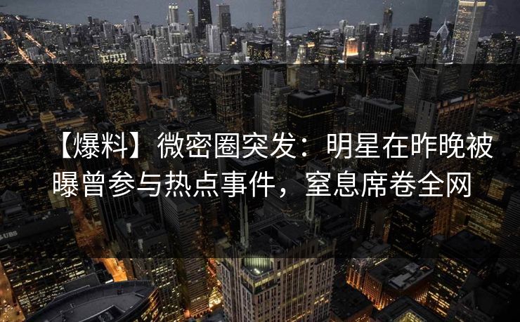 【爆料】微密圈突发：明星在昨晚被曝曾参与热点事件，窒息席卷全网