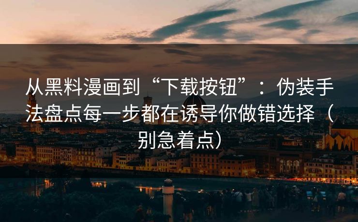 从黑料漫画到“下载按钮”：伪装手法盘点每一步都在诱导你做错选择（别急着点）