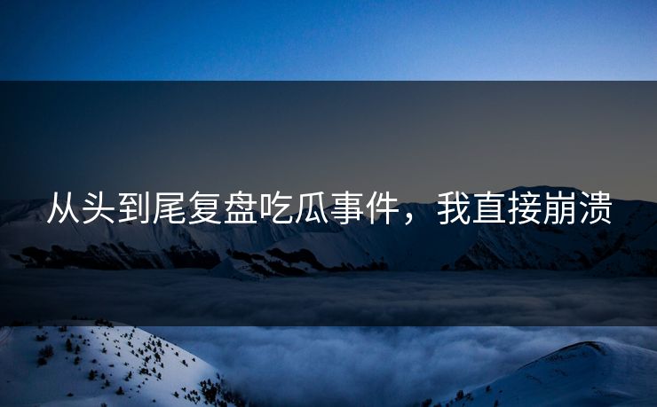 从头到尾复盘吃瓜事件，我直接崩溃