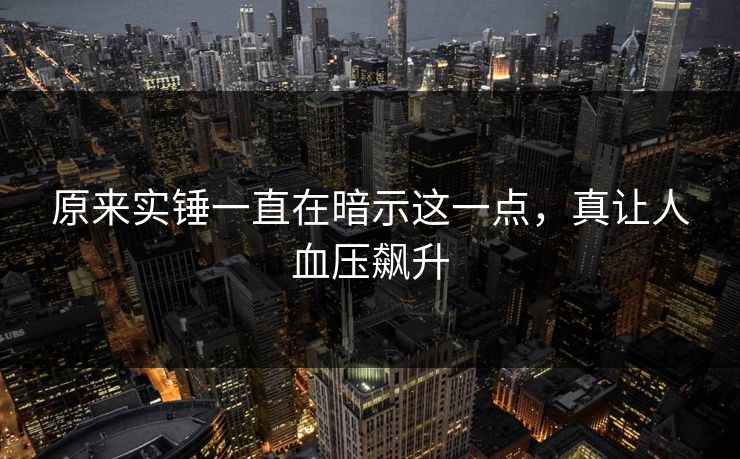 原来实锤一直在暗示这一点，真让人血压飙升