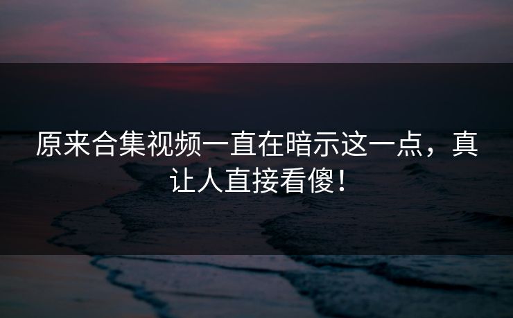 原来合集视频一直在暗示这一点，真让人直接看傻！