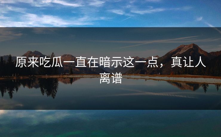 原来吃瓜一直在暗示这一点，真让人离谱