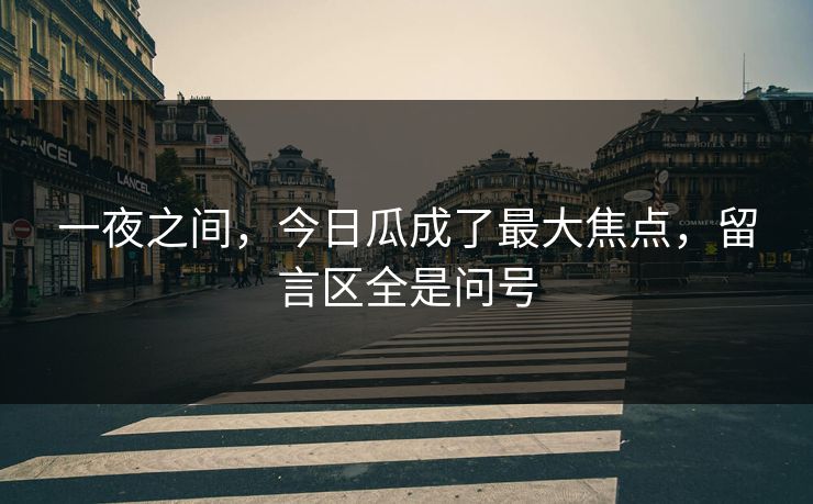 一夜之间，今日瓜成了最大焦点，留言区全是问号