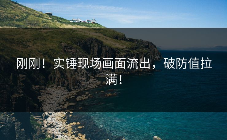 刚刚！实锤现场画面流出，破防值拉满！