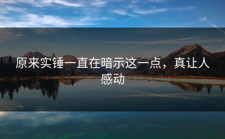 原来实锤一直在暗示这一点，真让人感动