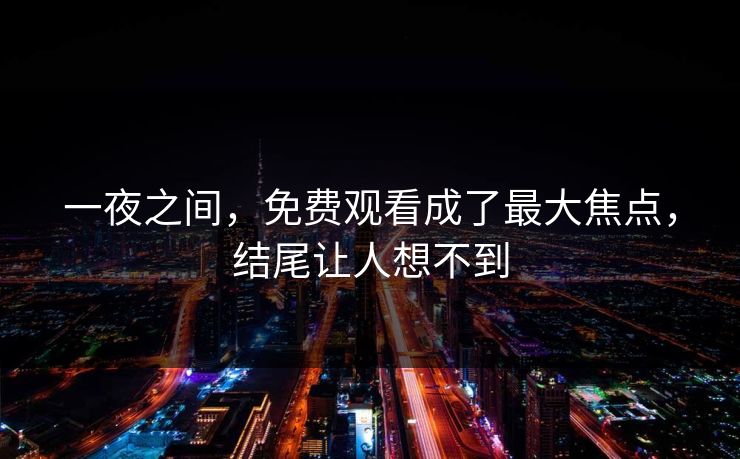一夜之间，免费观看成了最大焦点，结尾让人想不到