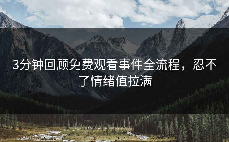 3分钟回顾免费观看事件全流程，忍不了情绪值拉满
