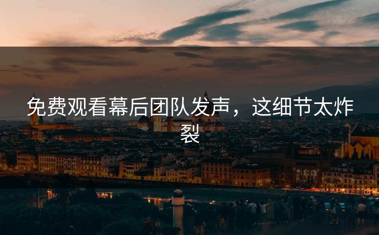 免费观看幕后团队发声，这细节太炸裂