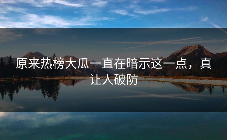 原来热榜大瓜一直在暗示这一点，真让人破防