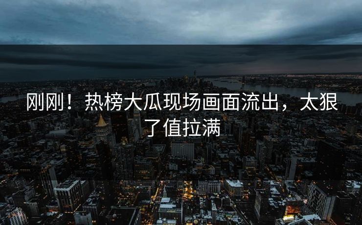 刚刚！热榜大瓜现场画面流出，太狠了值拉满