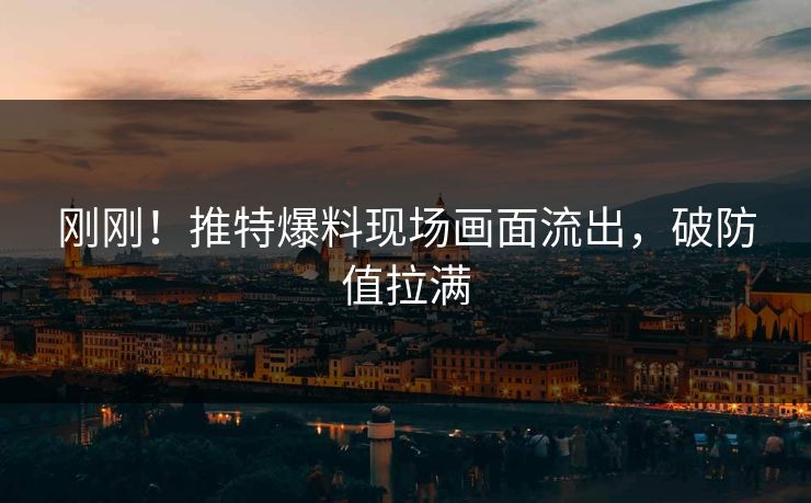刚刚！推特爆料现场画面流出，破防值拉满