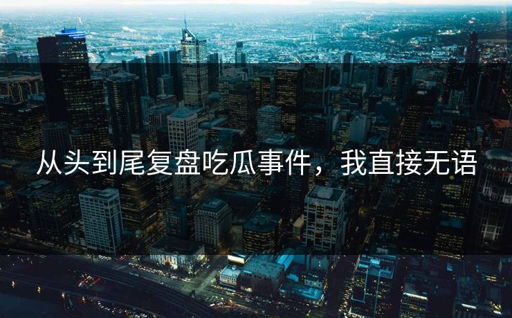 从头到尾复盘吃瓜事件，我直接无语