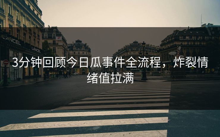 3分钟回顾今日瓜事件全流程，炸裂情绪值拉满