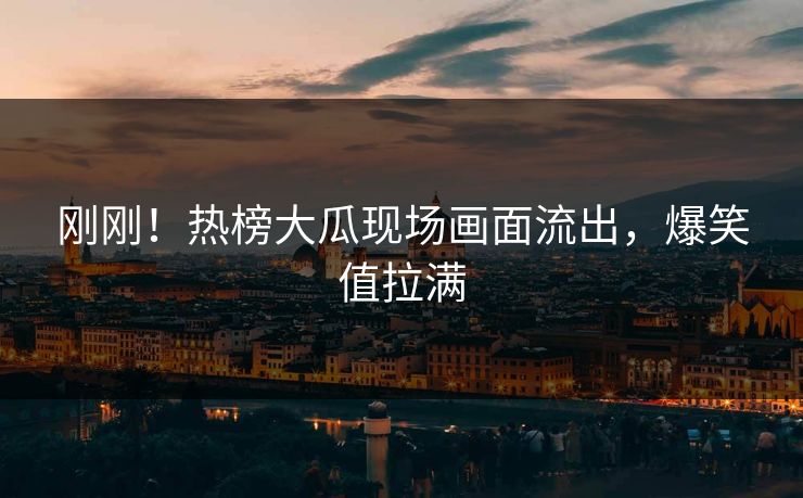 刚刚！热榜大瓜现场画面流出，爆笑值拉满