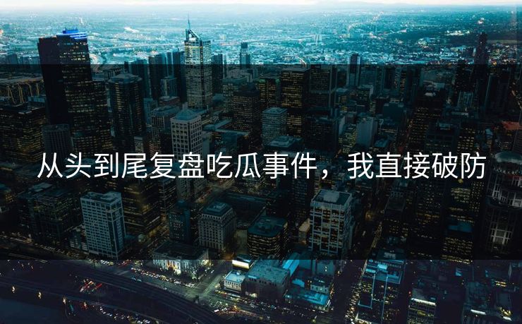 从头到尾复盘吃瓜事件，我直接破防