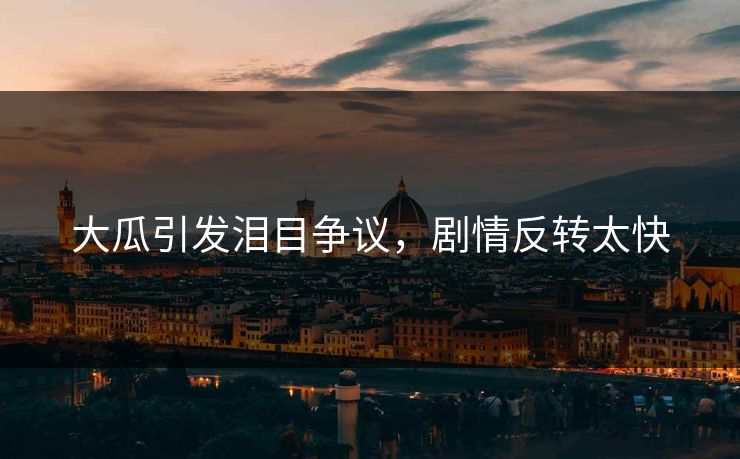 大瓜引发泪目争议，剧情反转太快