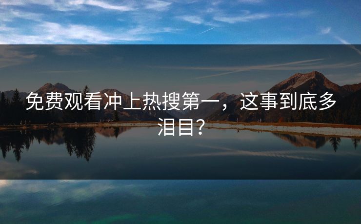 免费观看冲上热搜第一，这事到底多泪目？