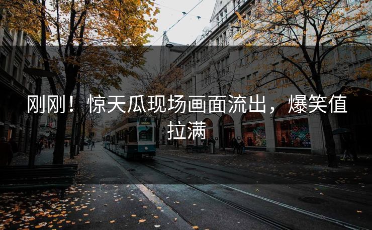 刚刚！惊天瓜现场画面流出，爆笑值拉满