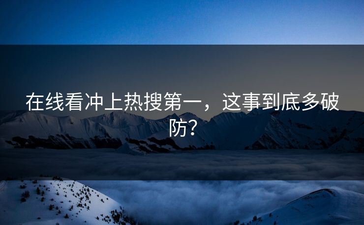 在线看冲上热搜第一，这事到底多破防？