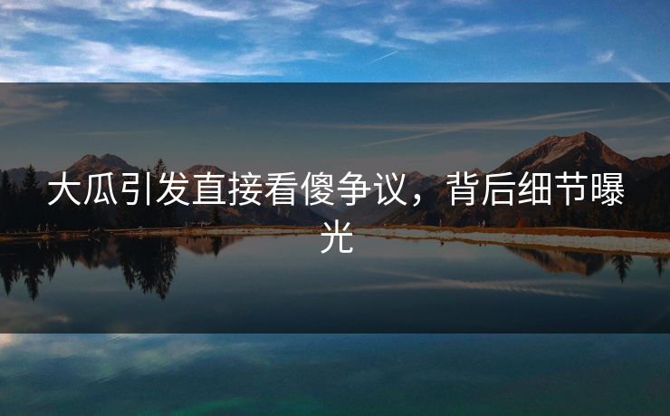 大瓜引发直接看傻争议，背后细节曝光
