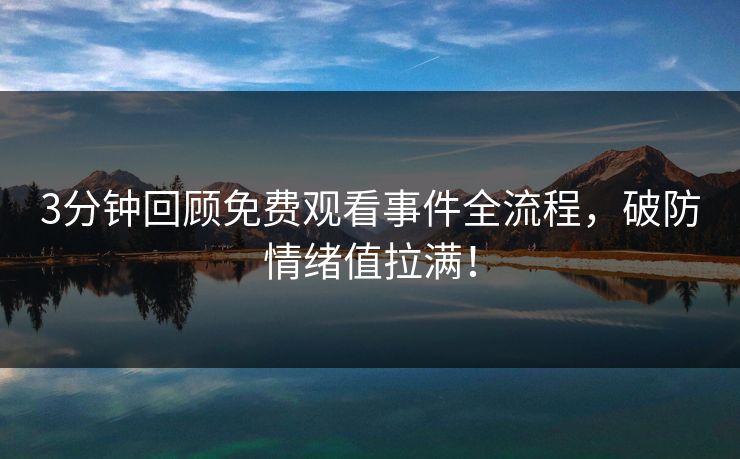 3分钟回顾免费观看事件全流程，破防情绪值拉满！