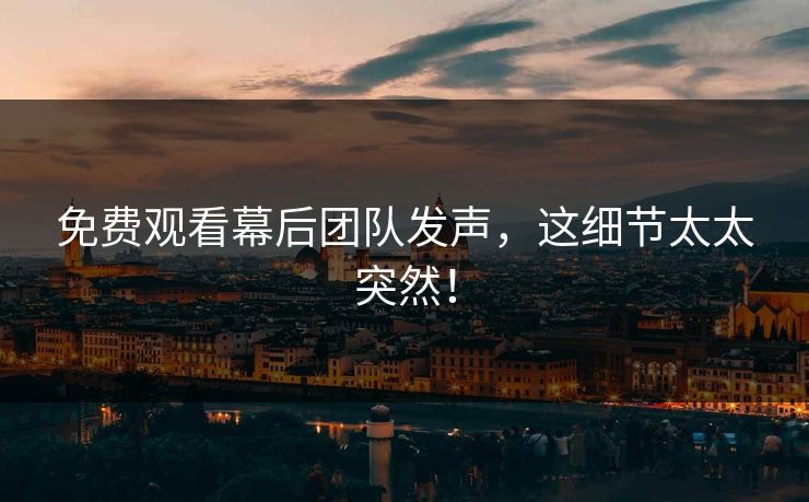 免费观看幕后团队发声，这细节太太突然！