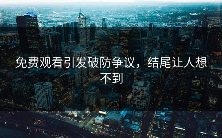 免费观看引发破防争议，结尾让人想不到