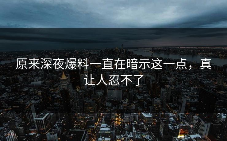 原来深夜爆料一直在暗示这一点，真让人忍不了