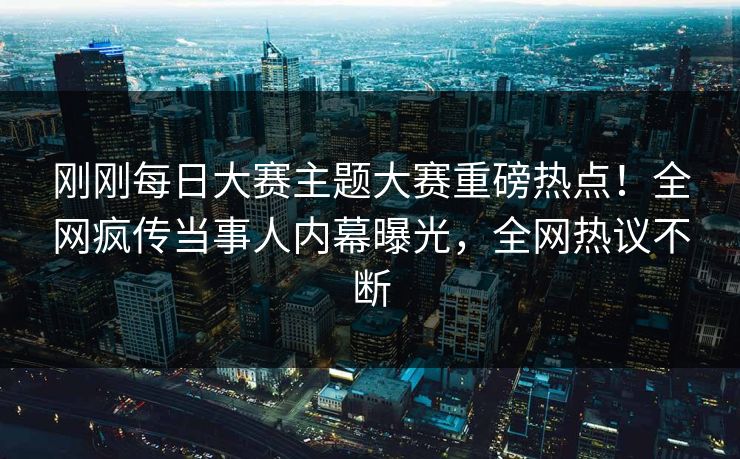 刚刚每日大赛主题大赛重磅热点！全网疯传当事人内幕曝光，全网热议不断