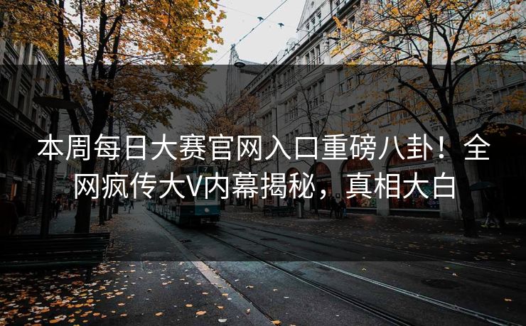 本周每日大赛官网入口重磅八卦！全网疯传大V内幕揭秘，真相大白