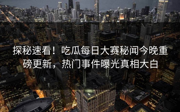 探秘速看！吃瓜每日大赛秘闻今晚重磅更新，热门事件曝光真相大白