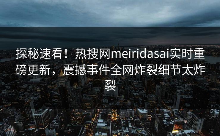 探秘速看！热搜网meiridasai实时重磅更新，震撼事件全网炸裂细节太炸裂
