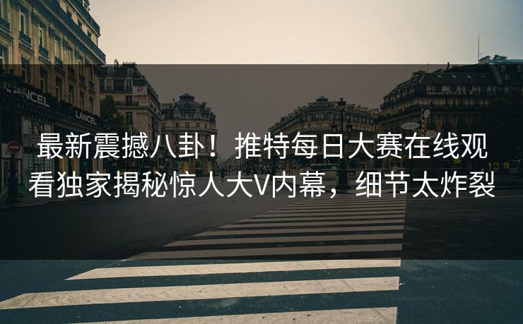 最新震撼八卦！推特每日大赛在线观看独家揭秘惊人大V内幕，细节太炸裂