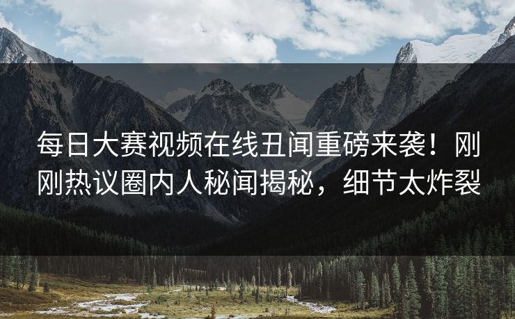 每日大赛视频在线丑闻重磅来袭！刚刚热议圈内人秘闻揭秘，细节太炸裂