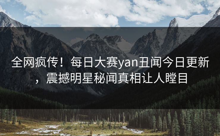 全网疯传！每日大赛yan丑闻今日更新，震撼明星秘闻真相让人瞠目