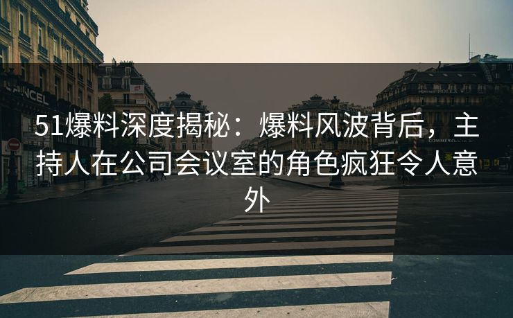 51爆料深度揭秘：爆料风波背后，主持人在公司会议室的角色疯狂令人意外
