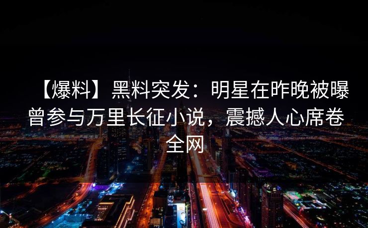 【爆料】黑料突发：明星在昨晚被曝曾参与万里长征小说，震撼人心席卷全网