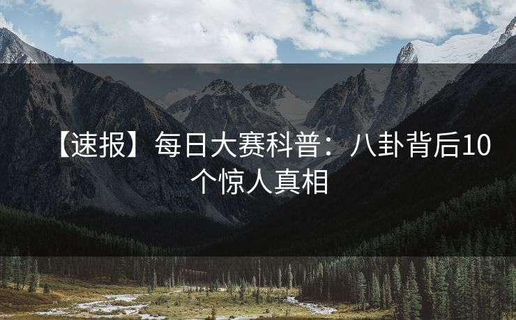 【速报】每日大赛科普：八卦背后10个惊人真相