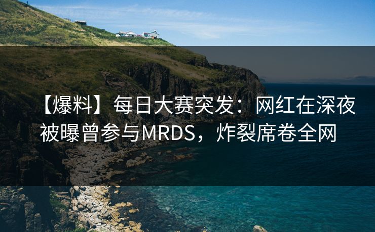 【爆料】每日大赛突发：网红在深夜被曝曾参与MRDS，炸裂席卷全网
