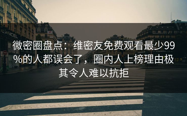 微密圈盘点：维密友免费观看最少99%的人都误会了，圈内人上榜理由极其令人难以抗拒