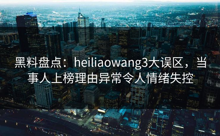 黑料盘点:heiliaowang3大误区,当事人上榜理由异常令人情绪失控 黑料盘点:heiliaowang3大误区,当事人上榜理由异常令人情绪失控