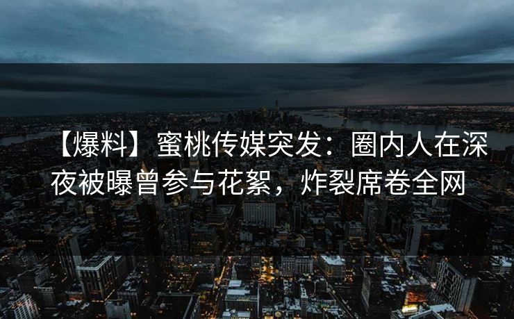 【爆料】蜜桃传媒突发：圈内人在深夜被曝曾参与花絮，炸裂席卷全网