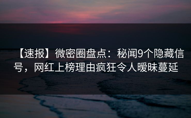 【速报】微密圈盘点：秘闻9个隐藏信号，网红上榜理由疯狂令人暧昧蔓延