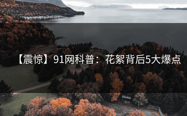 【震惊】91网科普：花絮背后5大爆点
