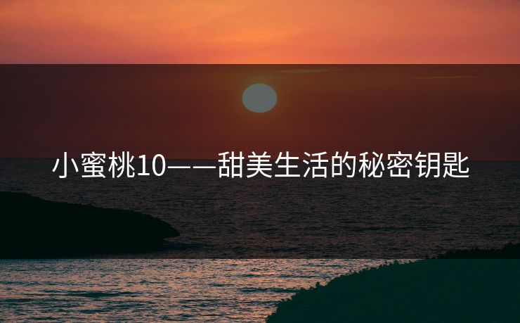 小蜜桃10——甜美生活的秘密钥匙