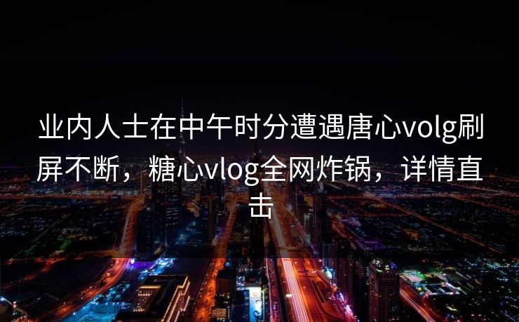 业内人士在中午时分遭遇唐心volg刷屏不断，糖心vlog全网炸锅，详情直击