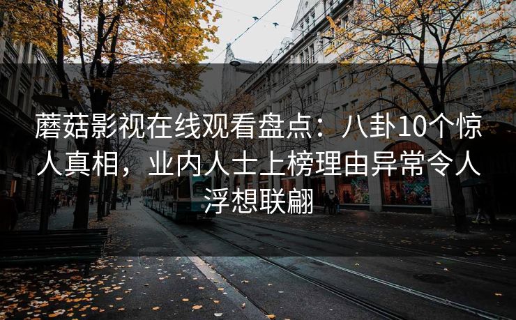 蘑菇影视在线观看盘点：八卦10个惊人真相，业内人士上榜理由异常令人浮想联翩