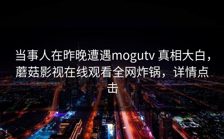 当事人在昨晚遭遇mogutv 真相大白，蘑菇影视在线观看全网炸锅，详情点击