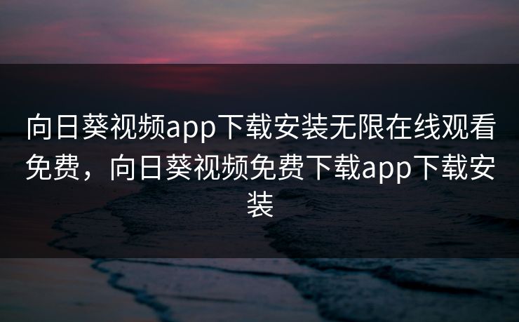 向日葵视频app下载安装无限在线观看免费，向日葵视频免费下载app下载安装